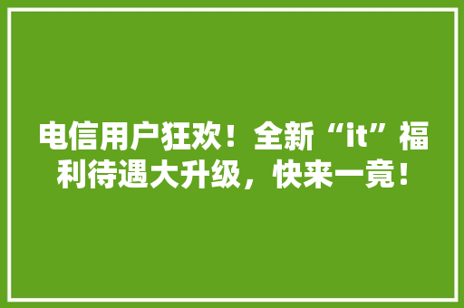 电信用户狂欢！全新“it”福利待遇大升级，快来一竟！ 搜狗SEO