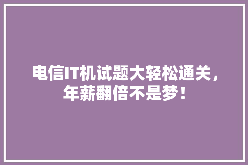电信IT机试题大轻松通关，年薪翻倍不是梦！ 神马SEO