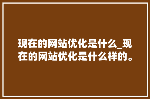 现在的网站优化是什么_现在的网站优化是什么样的。 现在的网站优化是什么_现在的网站优化是什么样的。 百度SEO
