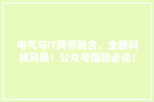 电气与IT跨界融合，全新科技风暴！公众号爆款必读！ 神马SEO