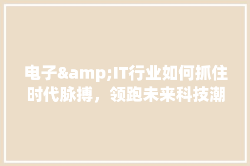 电子&IT行业如何抓住时代脉搏，领跑未来科技潮流 神马SEO