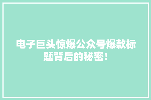 电子巨头惊爆公众号爆款标题背后的秘密！ 网站建设公司