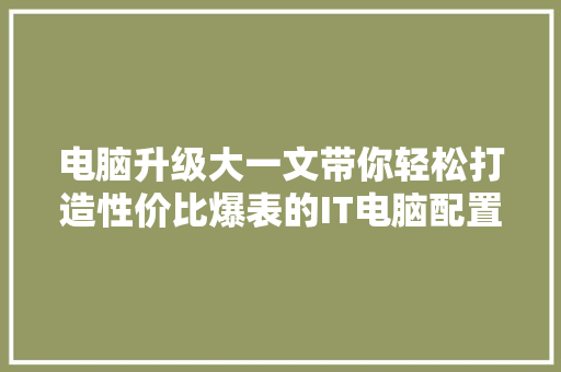 电脑升级大一文带你轻松打造性价比爆表的IT电脑配置攻略，火速收藏！ 搜狗SEO