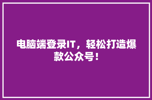 电脑端登录IT，轻松打造爆款公众号！ 网站建设公司