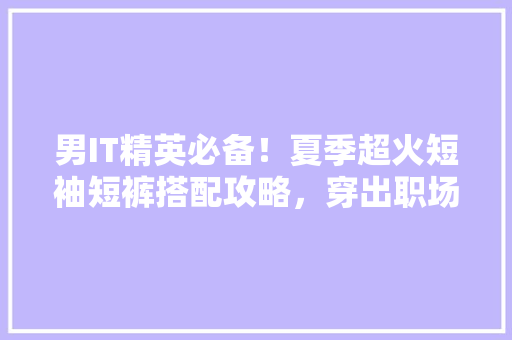 男IT精英必备！夏季超火短袖短裤搭配攻略，穿出职场潮范儿！ 网站建设公司