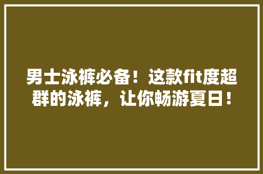 男士泳裤必备！这款fit度超群的泳裤，让你畅游夏日！ 百度SEO