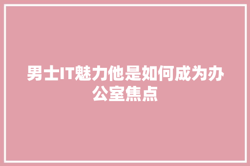 男士IT魅力他是如何成为办公室焦点 SEO关键词