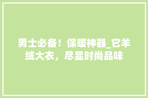 男士必备！保暖神器_它羊绒大衣，尽显时尚品味 神马SEO