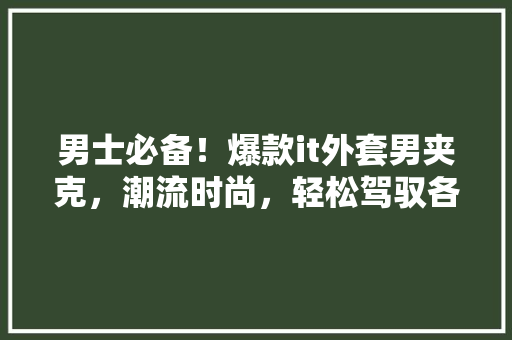男士必备！爆款it外套男夹克，潮流时尚，轻松驾驭各种场合！ 搜狗SEO