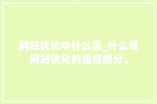 网站优化中什么是_什么是网站优化的组成部分。 网站优化中什么是_什么是网站优化的组成部分。 神马SEO