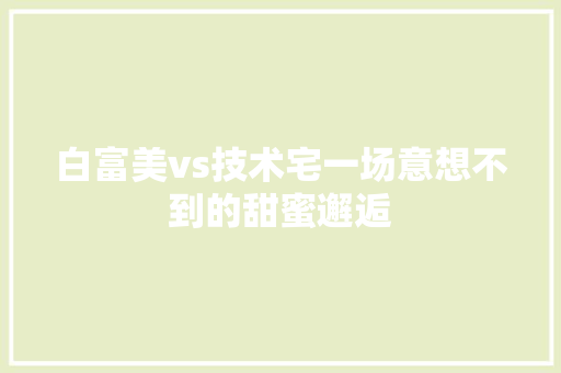 白富美vs技术宅一场意想不到的甜蜜邂逅 SEO关键词