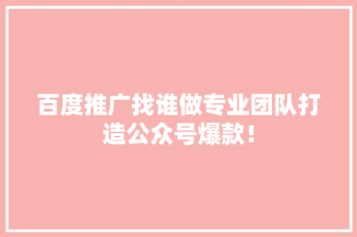 百度推广找谁做专业团队打造公众号爆款！ SEO关键词