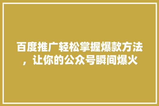 百度推广轻松掌握爆款方法，让你的公众号瞬间爆火