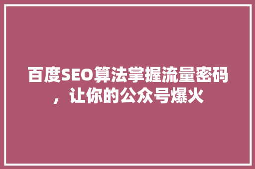 百度SEO算法掌握流量密码，让你的公众号爆火 SEO关键词