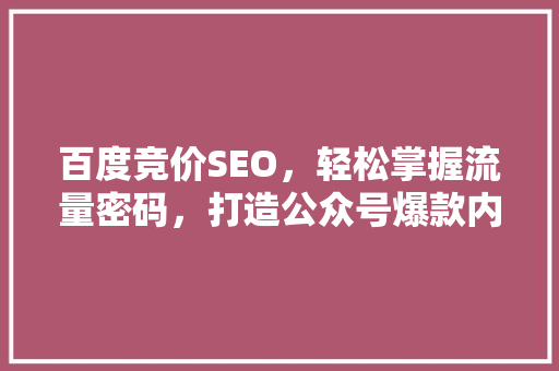 百度竞价SEO，轻松掌握流量密码，打造公众号爆款内容！ 百度SEO