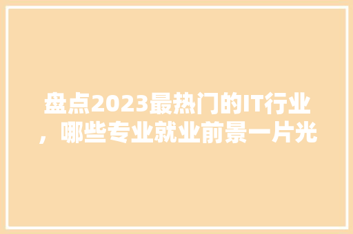 盘点2023最热门的IT行业，哪些专业就业前景一片光明