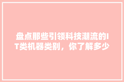 盘点那些引领科技潮流的IT类机器类别，你了解多少 搜狗SEO