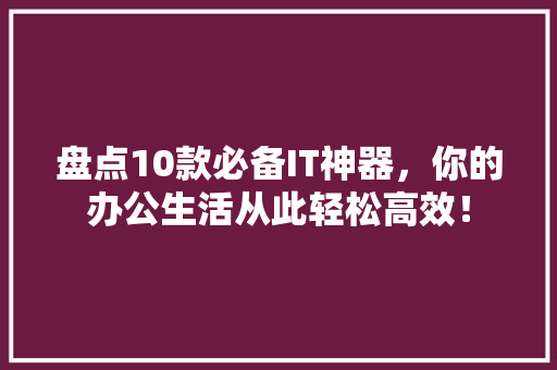 盘点10款必备IT神器，你的办公生活从此轻松高效！ 网站建设公司