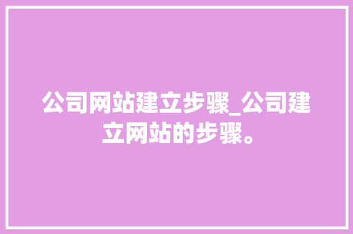 公司网站建立步骤_公司建立网站的步骤。 公司网站建立步骤_公司建立网站的步骤。 网站建设公司
