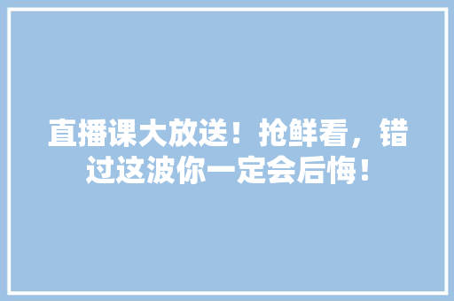 直播课大放送！抢鲜看，错过这波你一定会后悔！ 百度SEO