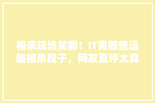 相亲现场笑翻！IT男那些逗趣相亲段子，网友直呼太真实了 搜狗SEO