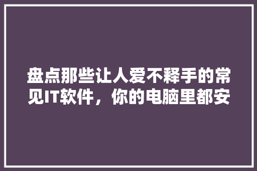 盘点那些让人爱不释手的常见IT软件，你的电脑里都安装了哪些 百度SEO
