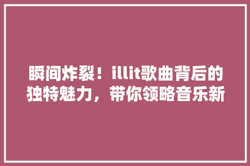 瞬间炸裂！illit歌曲背后的独特魅力，带你领略音乐新境界