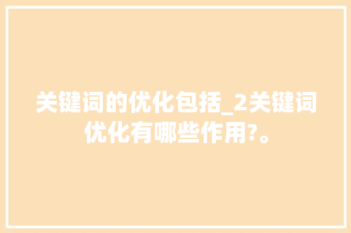 关键词的优化包括_2关键词优化有哪些作用?。 关键词的优化包括_2关键词优化有哪些作用?。 SEO关键词