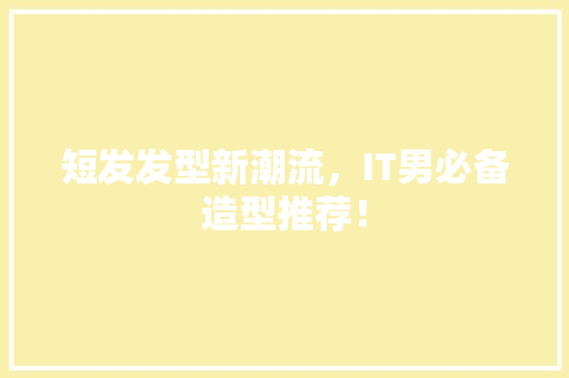 短发发型新潮流，IT男必备造型推荐！ 网站建设公司