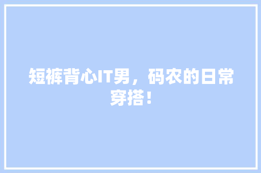 短裤背心IT男，码农的日常穿搭！ 必应SEO