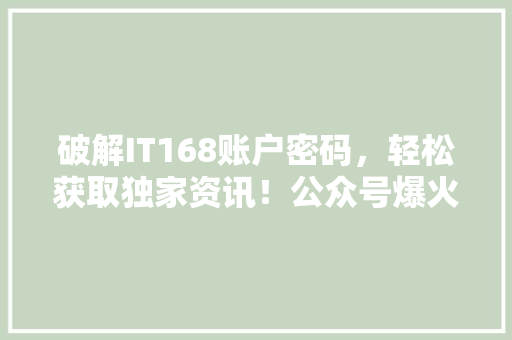破解IT168账户密码，轻松获取独家资讯！公众号爆火攻略大 网站建设公司