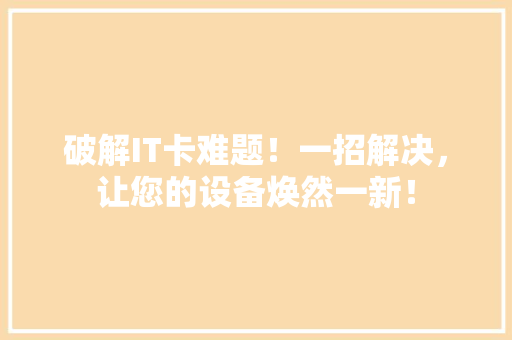 破解IT卡难题！一招解决，让您的设备焕然一新！ 搜狗SEO