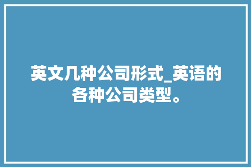 英文几种公司形式_英语的各种公司类型。 英文几种公司形式_英语的各种公司类型。 网站建设公司