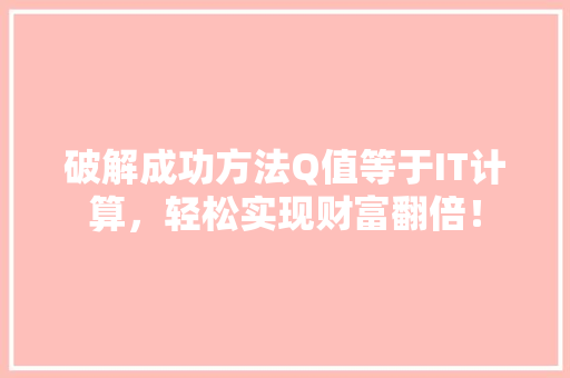 破解成功方法Q值等于IT计算，轻松实现财富翻倍！ 神马SEO