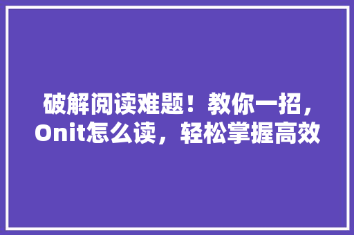 破解阅读难题！教你一招，Onit怎么读，轻松掌握高效阅读方法！ SEO关键词