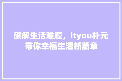 破解生活难题，ityou朴元带你幸福生活新篇章 必应SEO