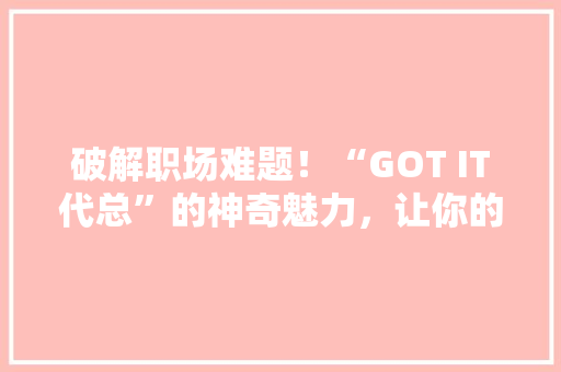 破解职场难题！“GOT IT代总”的神奇魅力，让你的领导力瞬间飙升 网站建设公司