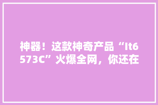 神器！这款神奇产品“It6573C”火爆全网，你还在等什么 必应SEO