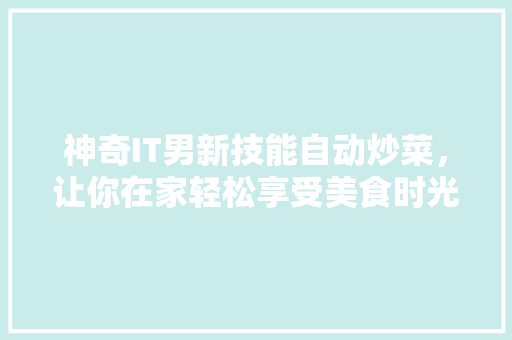 神奇IT男新技能自动炒菜，让你在家轻松享受美食时光！ 神马SEO