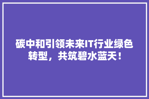 碳中和引领未来IT行业绿色转型，共筑碧水蓝天！ 必应SEO