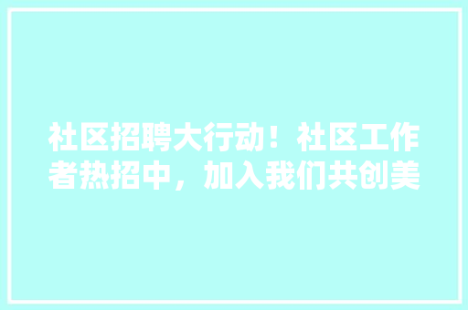 社区招聘大行动！社区工作者热招中，加入我们共创美好家园！ 百度SEO