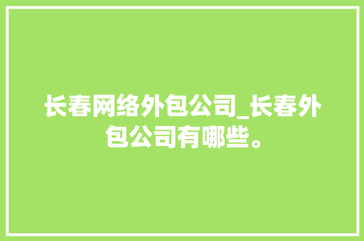 长春网络外包公司_长春外包公司有哪些。 网站建设公司 长春网络外包公司_长春外包公司有哪些。 长春网络外包公司_长春外包公司有哪些。 网站建设公司