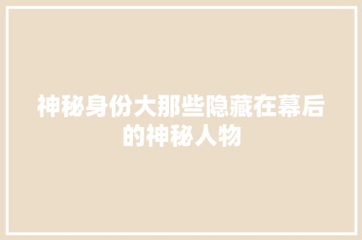 神秘身份大那些隐藏在幕后的神秘人物 百度SEO
