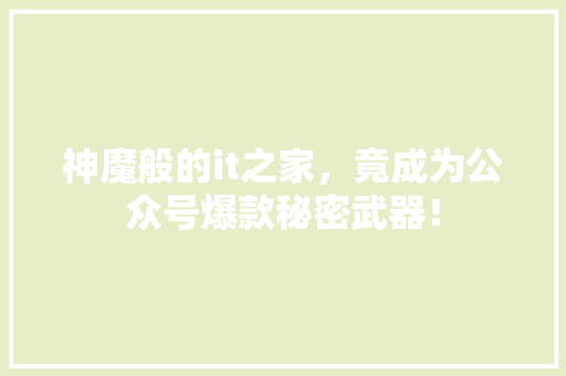 神魔般的it之家，竟成为公众号爆款秘密武器！ 神马SEO