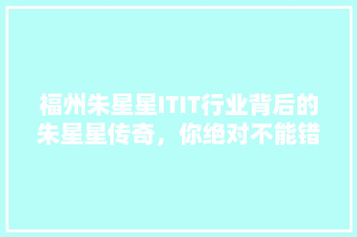 福州朱星星ITIT行业背后的朱星星传奇，你绝对不能错过的精彩故事！ 百度SEO