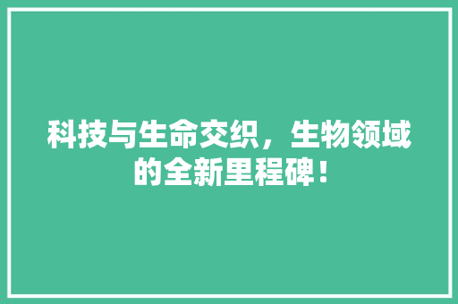 科技与生命交织，生物领域的全新里程碑！ 搜狗SEO