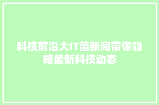 科技前沿大IT菌新闻带你领略最新科技动态 百度SEO