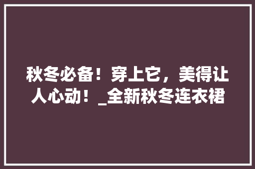 秋冬必备！穿上它，美得让人心动！_全新秋冬连衣裙推荐 神马SEO