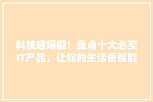 科技感爆棚！盘点十大必买IT产品，让你的生活更智能！ SEO关键词