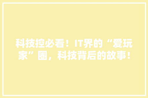 科技控必看！IT界的“爱玩家”圈，科技背后的故事！ 网站建设公司
